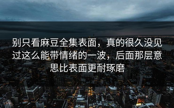 别只看麻豆全集表面，真的很久没见过这么能带情绪的一波，后面那层意思比表面更耐琢磨