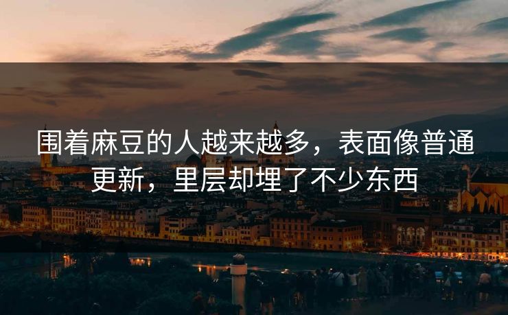 围着麻豆的人越来越多，表面像普通更新，里层却埋了不少东西
