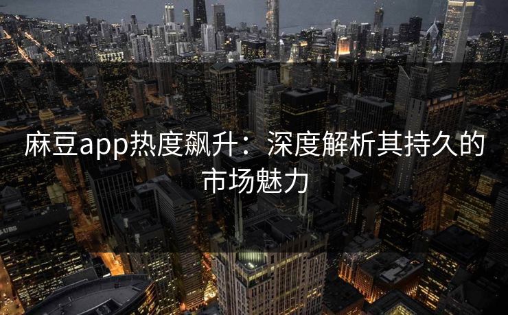 麻豆app热度飙升：深度解析其持久的市场魅力