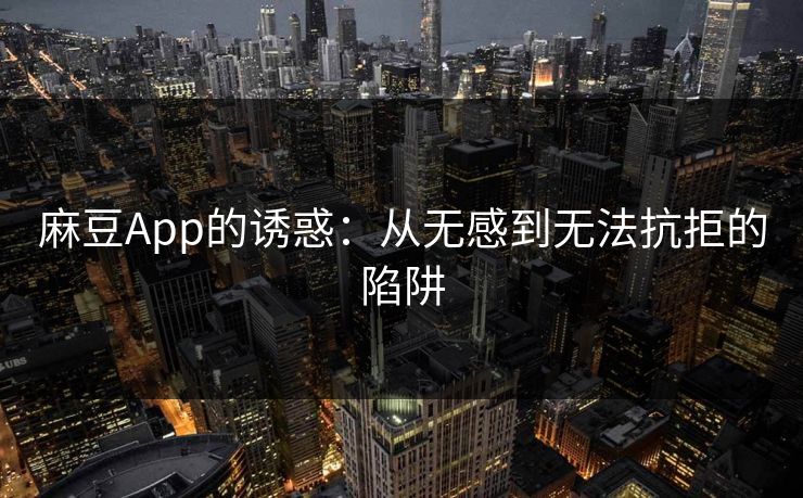 麻豆App的诱惑：从无感到无法抗拒的陷阱
