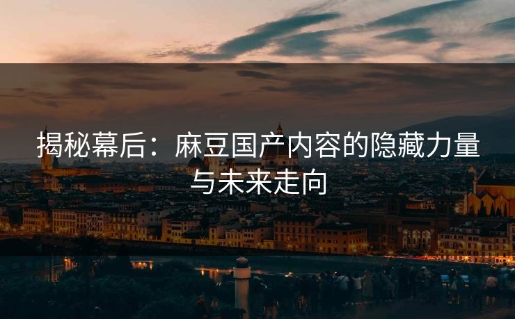 揭秘幕后：麻豆国产内容的隐藏力量与未来走向