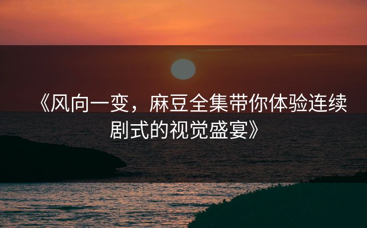《风向一变，麻豆全集带你体验连续剧式的视觉盛宴》