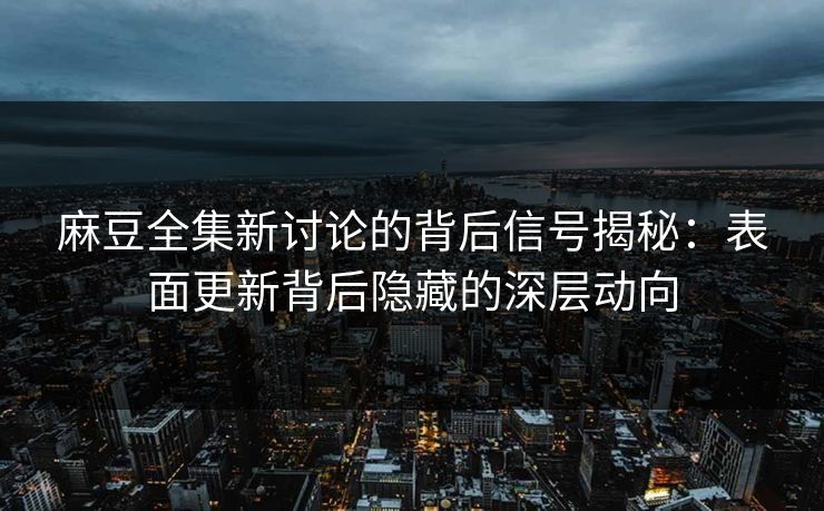 麻豆全集新讨论的背后信号揭秘：表面更新背后隐藏的深层动向