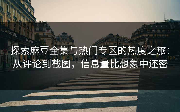 探索麻豆全集与热门专区的热度之旅：从评论到截图，信息量比想象中还密