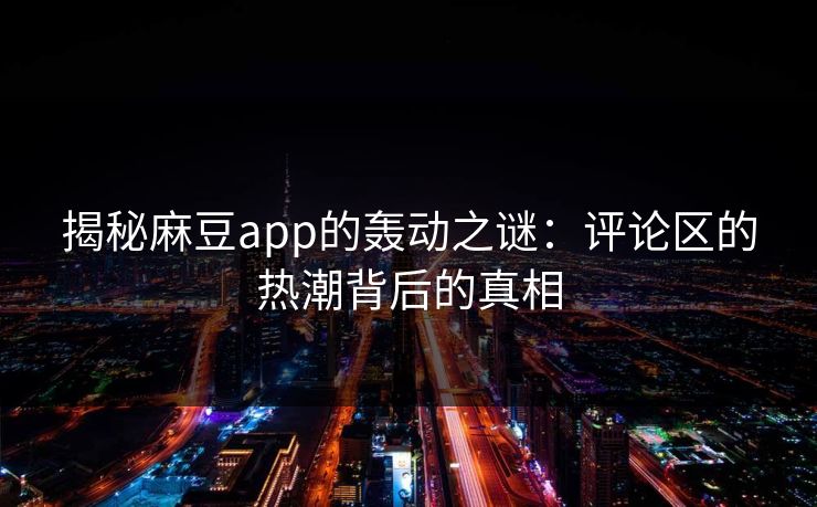 揭秘麻豆app的轰动之谜：评论区的热潮背后的真相