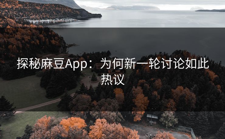 探秘麻豆App：为何新一轮讨论如此热议