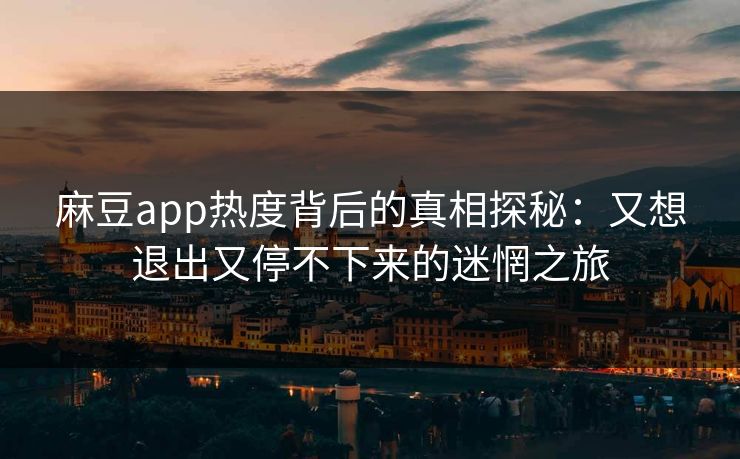 麻豆app热度背后的真相探秘：又想退出又停不下来的迷惘之旅