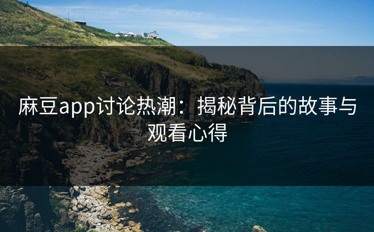 麻豆app讨论热潮：揭秘背后的故事与观看心得