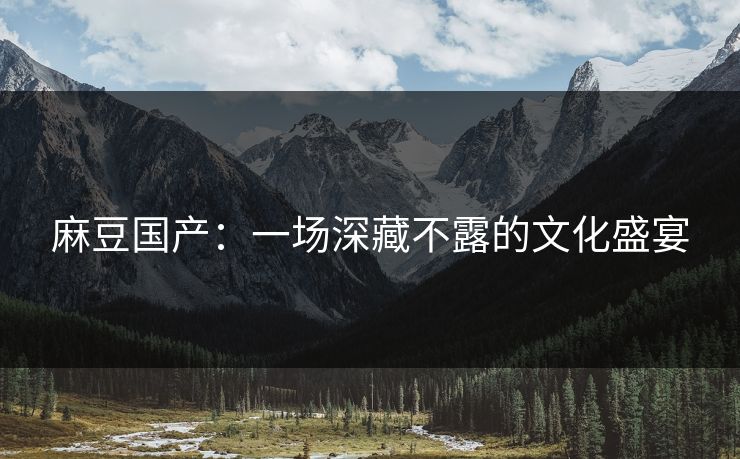 麻豆国产：一场深藏不露的文化盛宴
