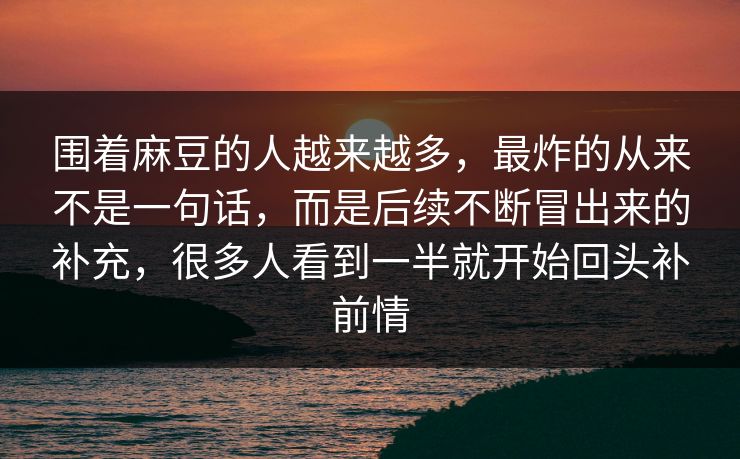 围着麻豆的人越来越多，最炸的从来不是一句话，而是后续不断冒出来的补充，很多人看到一半就开始回头补前情