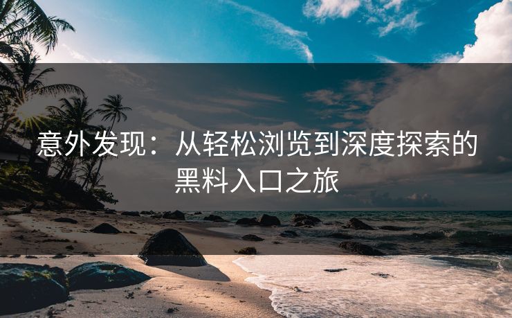 意外发现：从轻松浏览到深度探索的黑料入口之旅