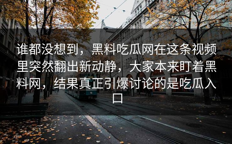 谁都没想到，黑料吃瓜网在这条视频里突然翻出新动静，大家本来盯着黑料网，结果真正引爆讨论的是吃瓜入口
