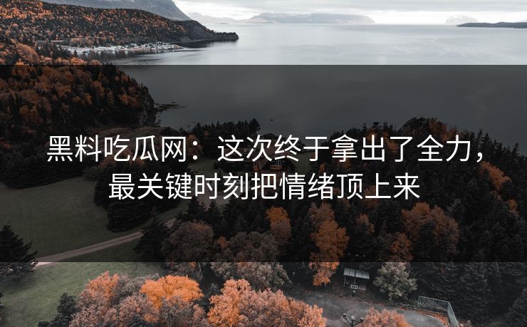 黑料吃瓜网：这次终于拿出了全力，最关键时刻把情绪顶上来