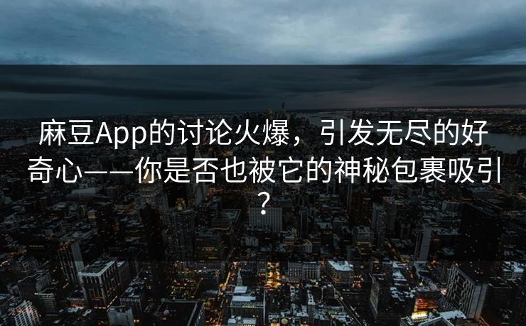 麻豆App的讨论火爆，引发无尽的好奇心——你是否也被它的神秘包裹吸引？