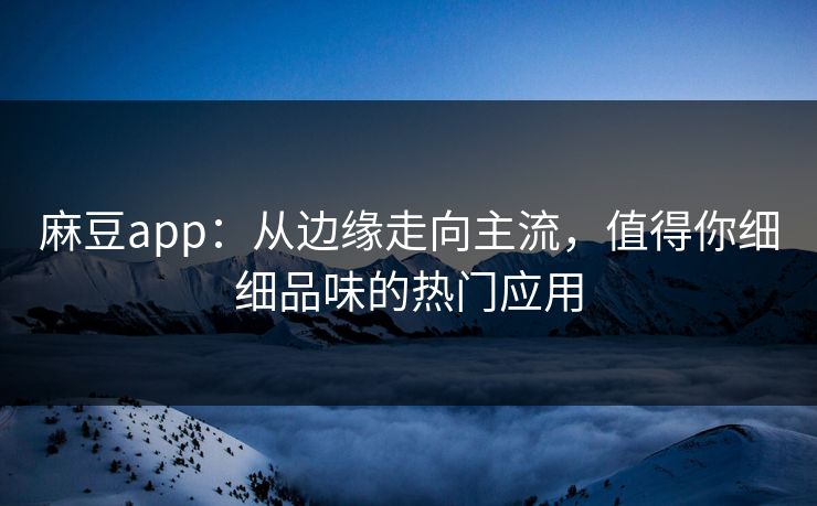 麻豆app：从边缘走向主流，值得你细细品味的热门应用