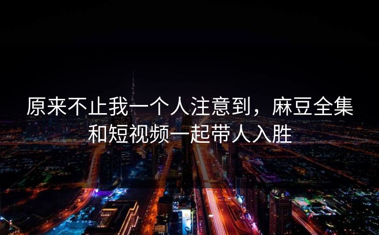 原来不止我一个人注意到，麻豆全集和短视频一起带人入胜