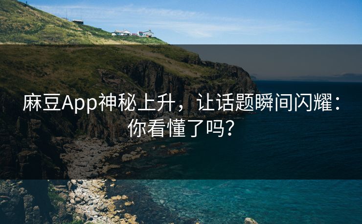 麻豆App神秘上升，让话题瞬间闪耀：你看懂了吗？