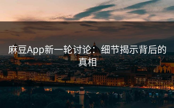 麻豆App新一轮讨论：细节揭示背后的真相