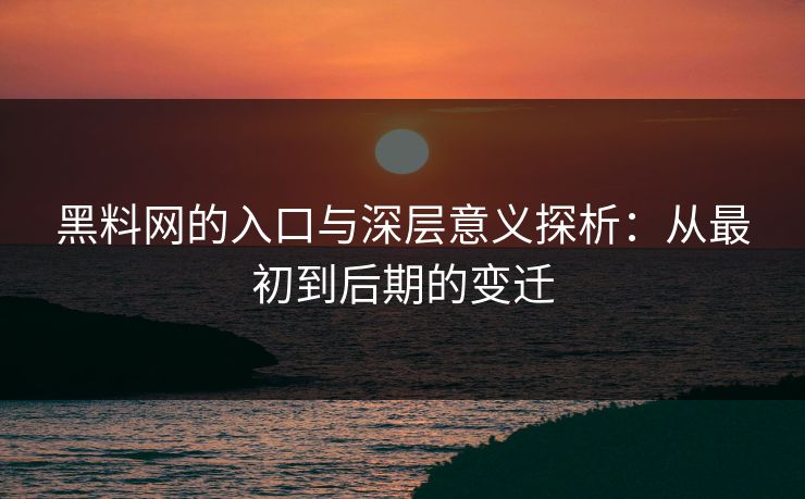 黑料网的入口与深层意义探析：从最初到后期的变迁