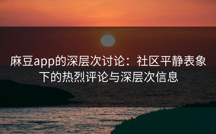 麻豆app的深层次讨论：社区平静表象下的热烈评论与深层次信息