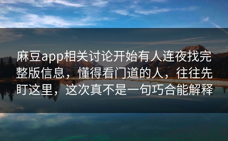 麻豆app相关讨论开始有人连夜找完整版信息，懂得看门道的人，往往先盯这里，这次真不是一句巧合能解释