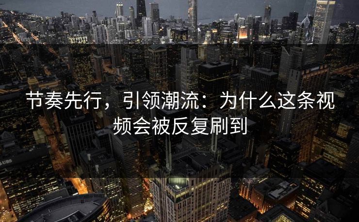 节奏先行，引领潮流：为什么这条视频会被反复刷到