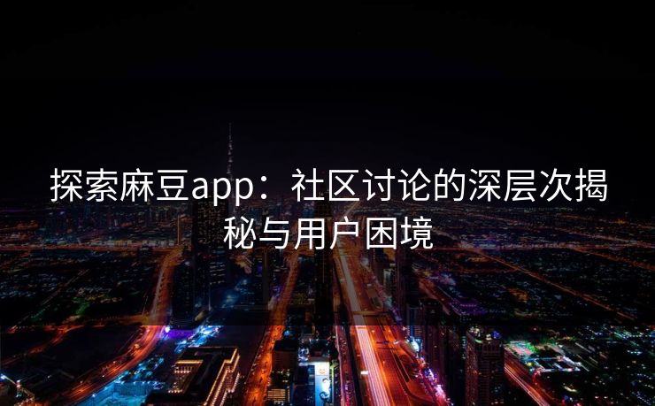 探索麻豆app：社区讨论的深层次揭秘与用户困境