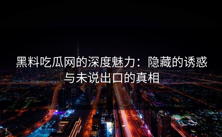 黑料吃瓜网的深度魅力：隐藏的诱惑与未说出口的真相