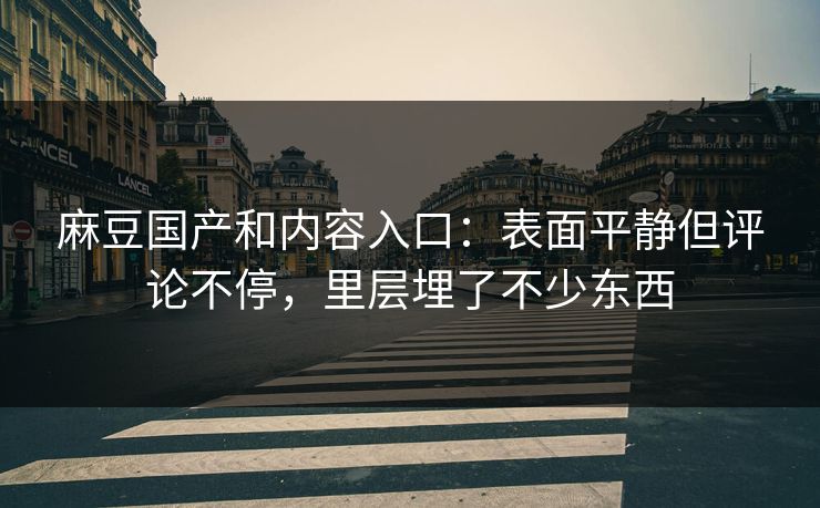 麻豆国产和内容入口：表面平静但评论不停，里层埋了不少东西