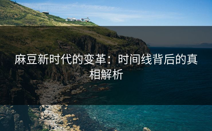 麻豆新时代的变革：时间线背后的真相解析