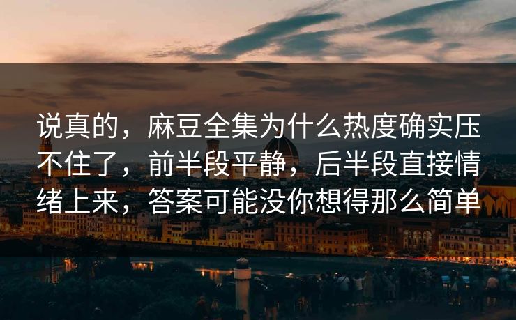 说真的，麻豆全集为什么热度确实压不住了，前半段平静，后半段直接情绪上来，答案可能没你想得那么简单