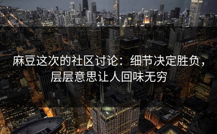 麻豆这次的社区讨论：细节决定胜负，层层意思让人回味无穷