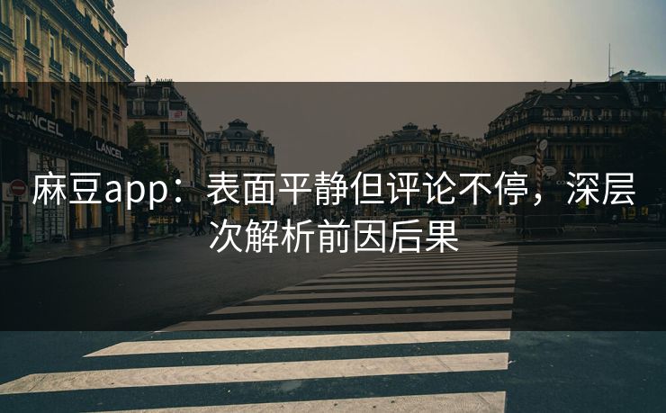 麻豆app：表面平静但评论不停，深层次解析前因后果