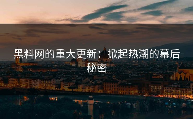 黑料网的重大更新：掀起热潮的幕后秘密
