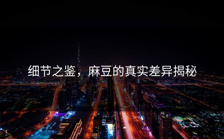 细节之鉴,麻豆的真实差异揭秘 细节之鉴,麻豆的真实差异揭秘