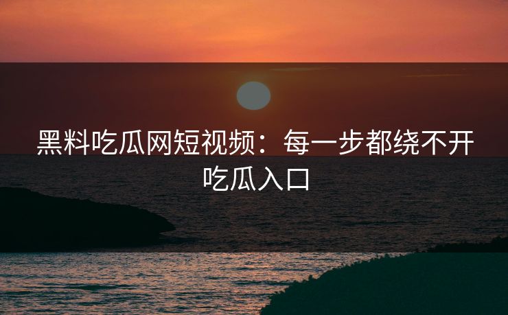 黑料吃瓜网短视频：每一步都绕不开吃瓜入口