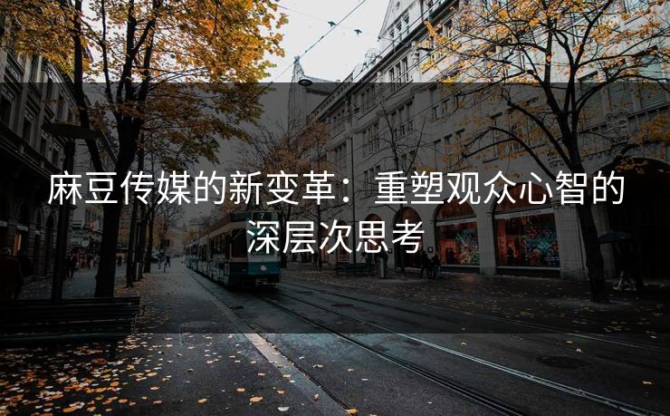麻豆传媒的新变革：重塑观众心智的深层次思考