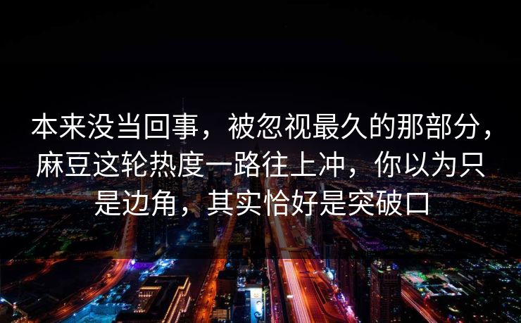 本来没当回事,被忽视最久的那部分,麻豆这轮热度一路往上冲,你以为只是边角,其实恰好是突破口