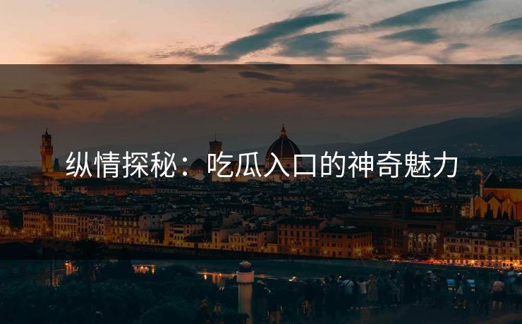 纵情探秘:吃瓜入口的神奇魅力