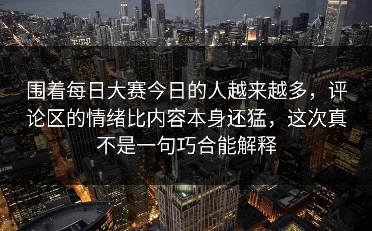围着每日大赛今日的人越来越多,评论区的情绪比内容本身还猛,这次真不是一句巧合能解释