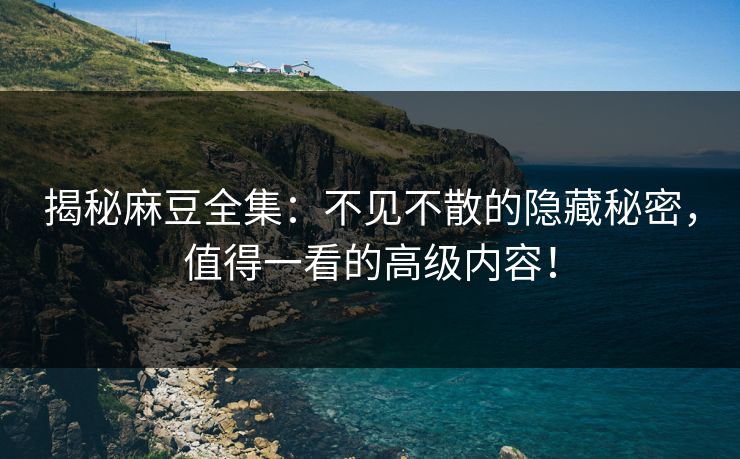 揭秘麻豆全集:不见不散的隐藏秘密,值得一看的高级内容!