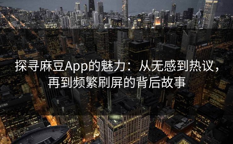探寻麻豆App的魅力:从无感到热议,再到频繁刷屏的背后故事