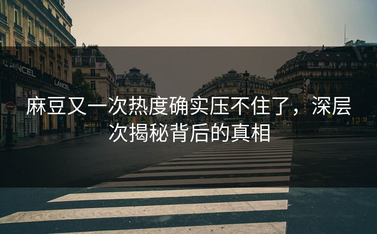 麻豆又一次热度确实压不住了,深层次揭秘背后的真相