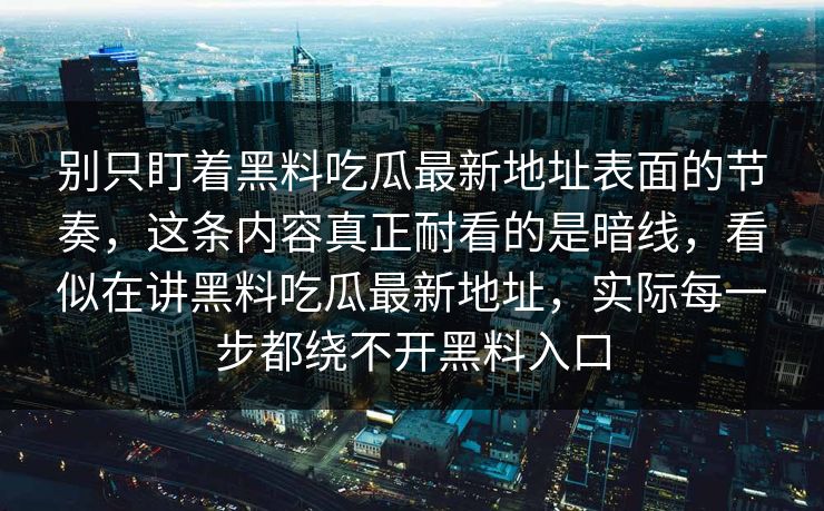 别只盯着黑料吃瓜最新地址表面的节奏,这条内容真正耐看的是暗线,看似在讲黑料吃瓜最新地址,实际每一步都绕不开黑料入口