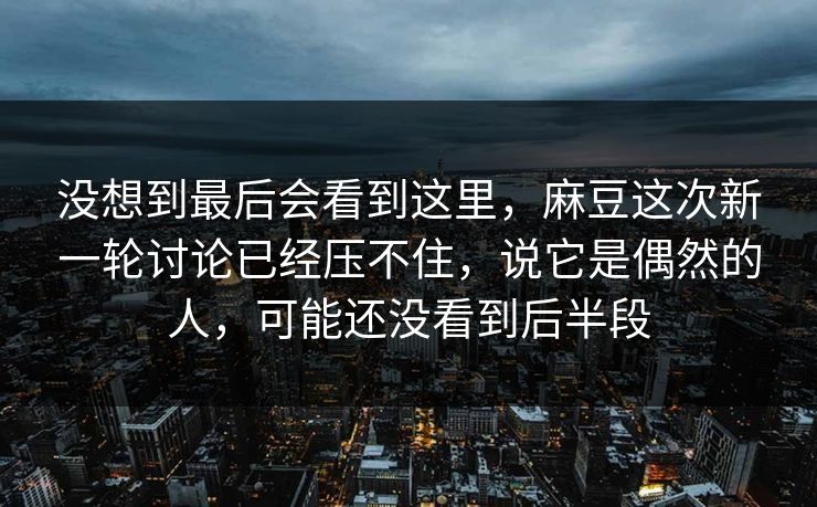 没想到最后会看到这里,麻豆这次新一轮讨论已经压不住,说它是偶然的人,可能还没看到后半段