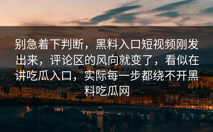 别急着下判断，黑料入口短视频刚发出来，评论区的风向就变了，看似在讲吃瓜入口，实际每一步都绕不开黑料吃瓜网