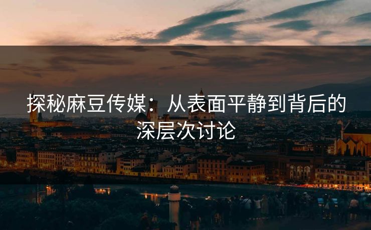 探秘麻豆传媒：从表面平静到背后的深层次讨论