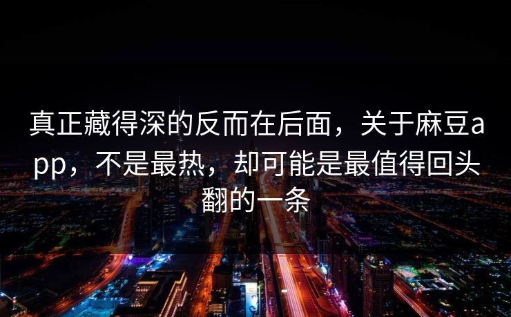 真正藏得深的反而在后面，关于麻豆app，不是最热，却可能是最值得回头翻的一条