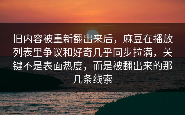 旧内容被重新翻出来后，麻豆在播放列表里争议和好奇几乎同步拉满，关键不是表面热度，而是被翻出来的那几条线索